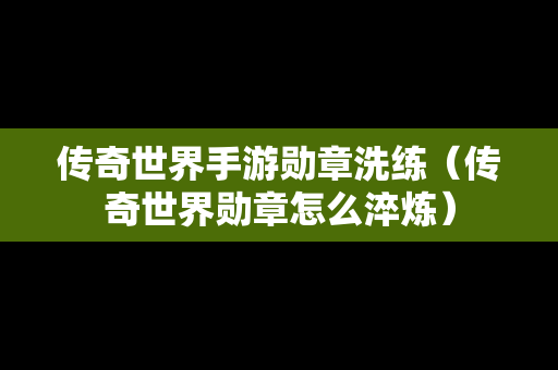 传奇世界手游勋章洗练（传奇世界勋章怎么淬炼）