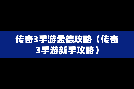 传奇3手游孟德攻略（传奇3手游新手攻略）