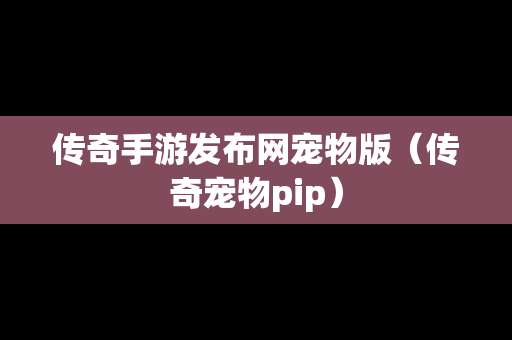 传奇手游发布网宠物版（传奇宠物pip）