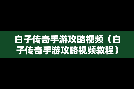 白子传奇手游攻略视频（白子传奇手游攻略视频教程）