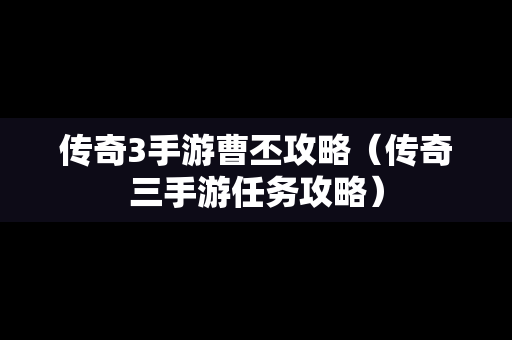 传奇3手游曹丕攻略（传奇三手游任务攻略）