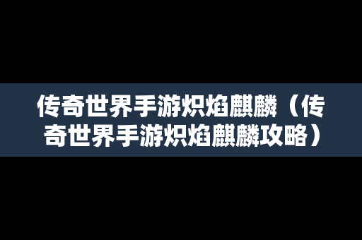 传奇世界手游炽焰麒麟（传奇世界手游炽焰麒麟攻略）