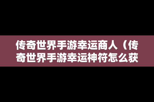 传奇世界手游幸运商人（传奇世界手游幸运神符怎么获得）