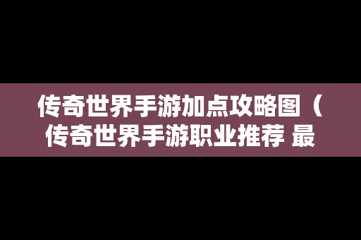传奇世界手游加点攻略图（传奇世界手游职业推荐 最强职业选择攻略）