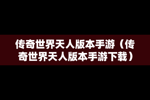传奇世界天人版本手游（传奇世界天人版本手游下载）