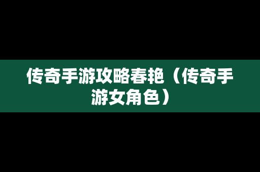 传奇手游攻略春艳（传奇手游女角色）