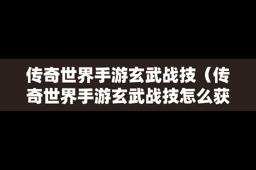 传奇世界手游玄武战技（传奇世界手游玄武战技怎么获得）