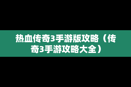 热血传奇3手游版攻略（传奇3手游攻略大全）