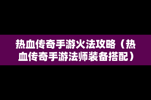 热血传奇手游火法攻略（热血传奇手游法师装备搭配）