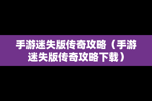 手游迷失版传奇攻略（手游迷失版传奇攻略下载）