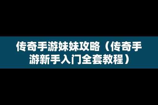 传奇手游妹妹攻略（传奇手游新手入门全套教程）