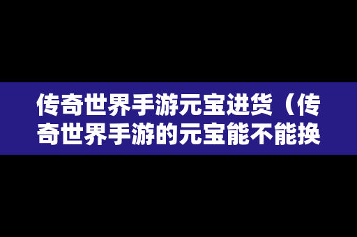 传奇世界手游元宝进货（传奇世界手游的元宝能不能换成人民币）