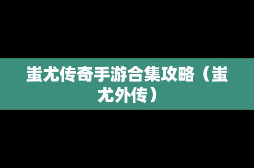 蚩尤传奇手游合集攻略（蚩尤外传）