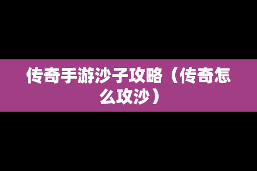 传奇手游沙子攻略（传奇怎么攻沙）