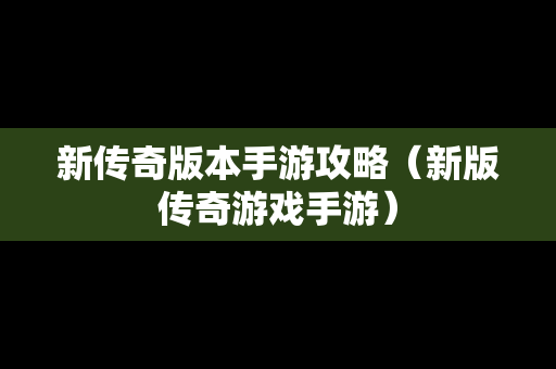 新传奇版本手游攻略（新版传奇游戏手游）