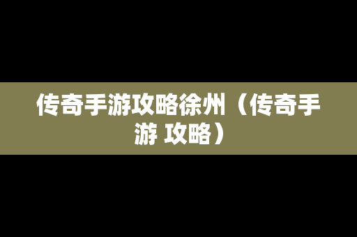 传奇手游攻略徐州（传奇手游 攻略）