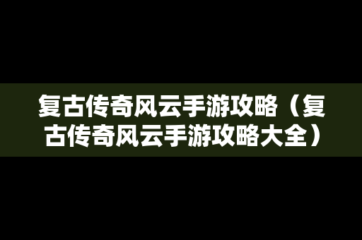 复古传奇风云手游攻略（复古传奇风云手游攻略大全）