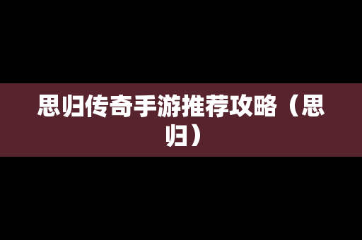 思归传奇手游推荐攻略（思归）