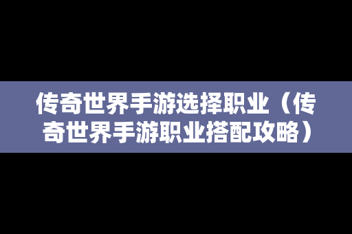 传奇世界手游选择职业（传奇世界手游职业搭配攻略）