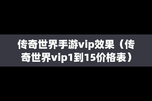 传奇世界手游vip效果（传奇世界vip1到15价格表）