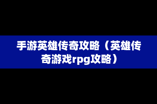 手游英雄传奇攻略（英雄传奇游戏rpg攻略）
