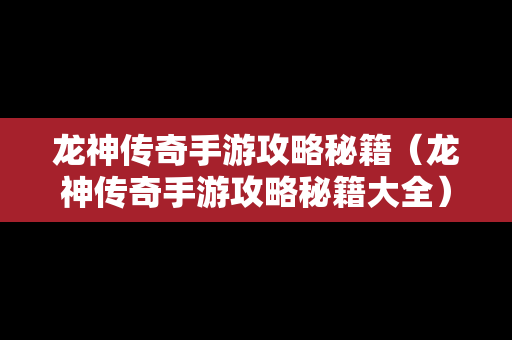 龙神传奇手游攻略秘籍（龙神传奇手游攻略秘籍大全）