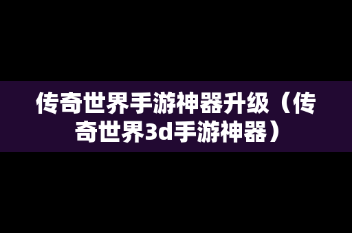 传奇世界手游神器升级（传奇世界3d手游神器）