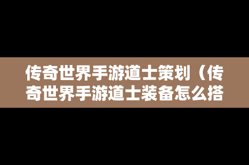 传奇世界手游道士策划（传奇世界手游道士装备怎么搭配）