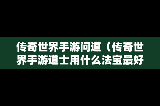 传奇世界手游问道（传奇世界手游道士用什么法宝最好）