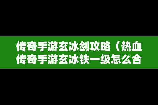 传奇手游玄冰剑攻略（热血传奇手游玄冰铁一级怎么合成二级）