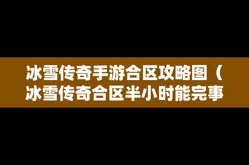 冰雪传奇手游合区攻略图（冰雪传奇合区半小时能完事吗）