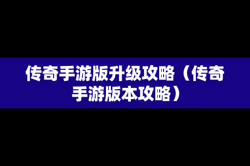传奇手游版升级攻略（传奇手游版本攻略）