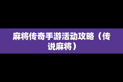 麻将传奇手游活动攻略（传说麻将）