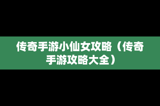 传奇手游小仙女攻略（传奇手游攻略大全）