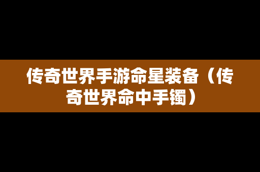 传奇世界手游命星装备（传奇世界命中手镯）