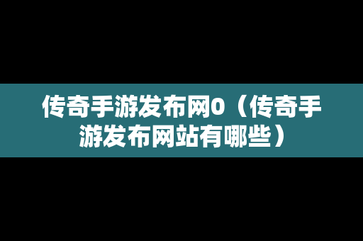 传奇手游发布网0（传奇手游发布网站有哪些）
