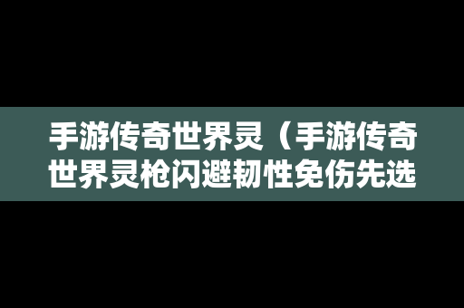 手游传奇世界灵（手游传奇世界灵枪闪避韧性免伤先选哪个）