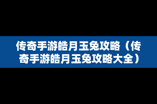 传奇手游皓月玉兔攻略（传奇手游皓月玉兔攻略大全）