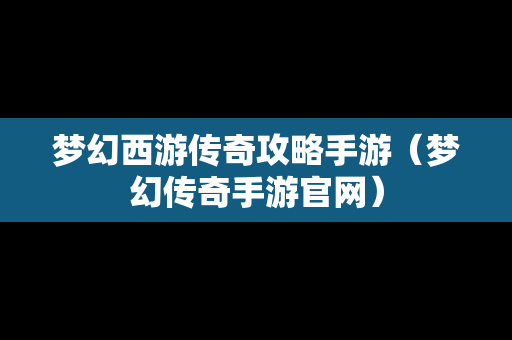 梦幻西游传奇攻略手游（梦幻传奇手游官网）