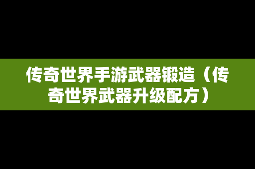 传奇世界手游武器锻造（传奇世界武器升级配方）