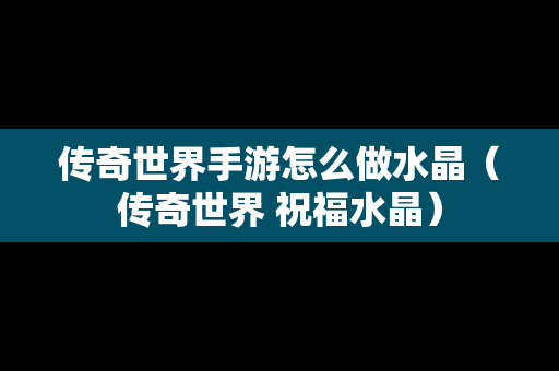 传奇世界手游怎么做水晶（传奇世界 祝福水晶）
