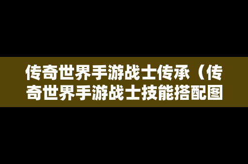 传奇世界手游战士传承（传奇世界手游战士技能搭配图）