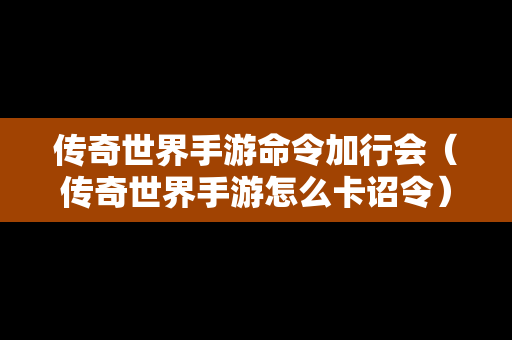 传奇世界手游命令加行会（传奇世界手游怎么卡诏令）