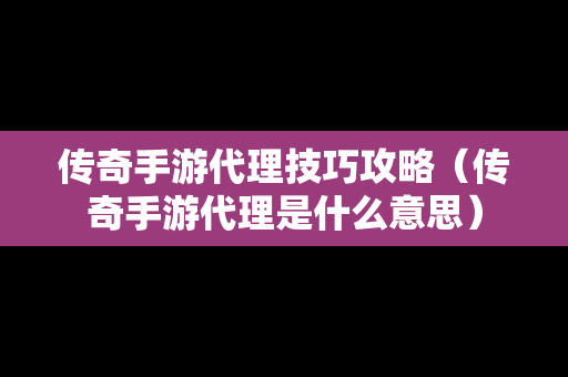 传奇手游代理技巧攻略（传奇手游代理是什么意思）