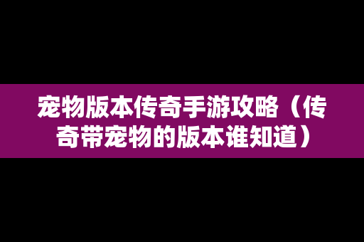 宠物版本传奇手游攻略（传奇带宠物的版本谁知道）