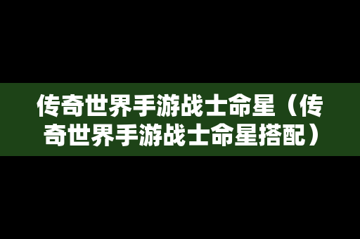 传奇世界手游战士命星（传奇世界手游战士命星搭配）
