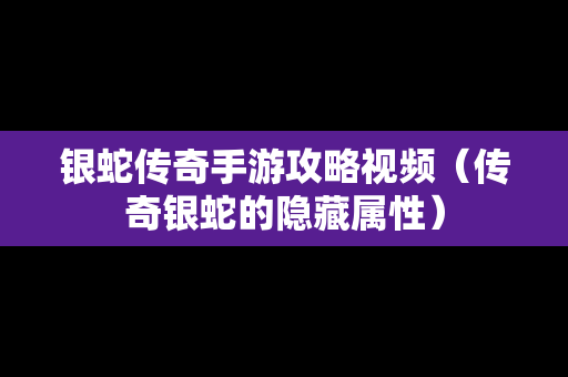 银蛇传奇手游攻略视频（传奇银蛇的隐藏属性）