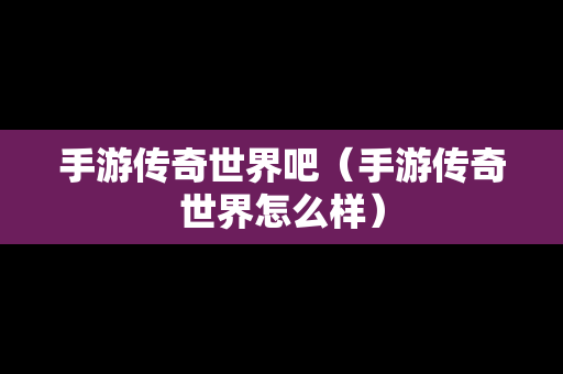 手游传奇世界吧（手游传奇世界怎么样）