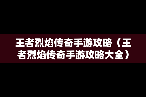 王者烈焰传奇手游攻略（王者烈焰传奇手游攻略大全）