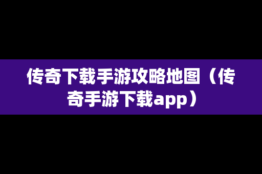 传奇下载手游攻略地图（传奇手游下载app）